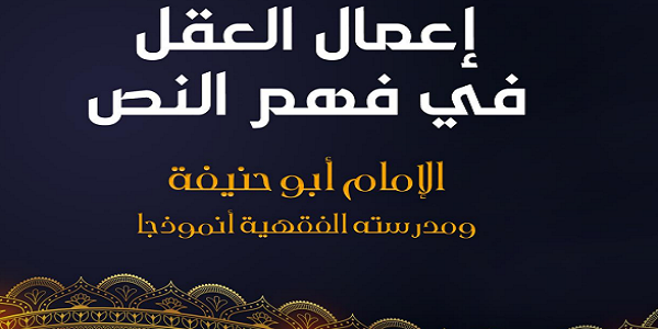إِعْمَالُ الْعَقْلِ فِي فَهْمِ النَّصِّ.. الْإِمَامُ أَبُو حَنِيفَةَ وَمَدْرَسَتُهُ الْفِقْهِيَّةُ أُنْمُوذَجًا