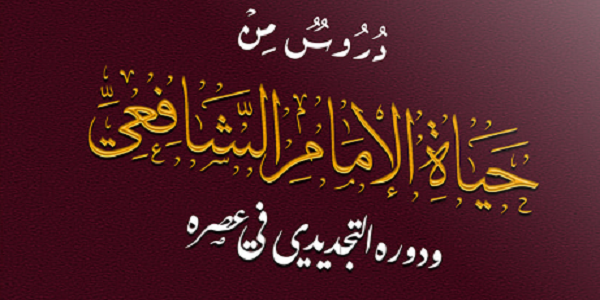 دُرُوسٌ مِنْ حَيَاةِ الْإِمَامِ الشَّافِعِيِّ وَدَوْرُهُ التَّجْدِيدِيُّ فِي عَصْرِهِ