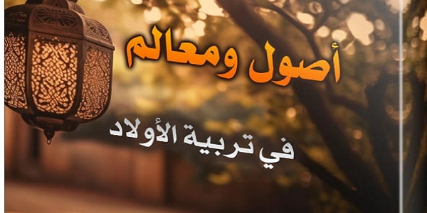 أُصُولٌ وَمَعَالِمُ فِي تَرْبِيَةِ الْأَوْلَادِ