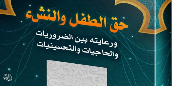 حَقُّ الطِّفْلِ وَالنَّشْءِ وَرِعَايَتُهُ بَيْنَ الضَّرُورِيَّاتِ وَالْحَاجِيَّاتِ وَالتَّحْسِينِيَّاتِ
