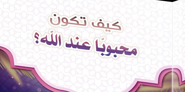 كَيْفَ تَكُونُ مَحْبُوبًا عِنْدَ اللهِ؟!!