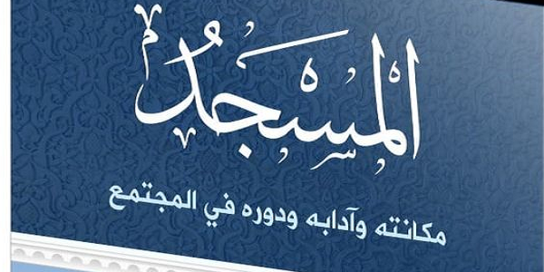 الْمَسْجِدُ.. مَكَانَتُهُ وَآدَابُهُ وَدَوْرُهُ فِي الْمُجْتَمَعِ