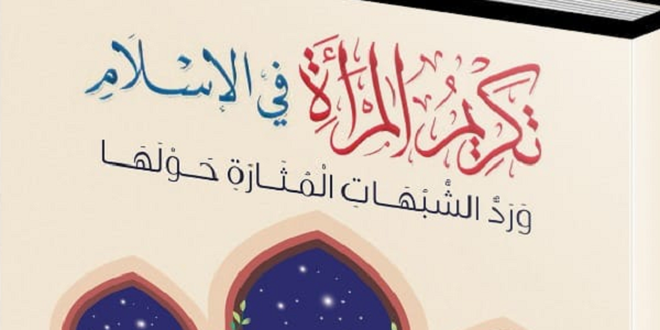 تَكْرِيمُ الْمَرْأَةِ فِي الْإِسْلَامِ وَرَدُّ الشُّبُهَاتِ الْمُثَارَةِ حَوْلَهَا